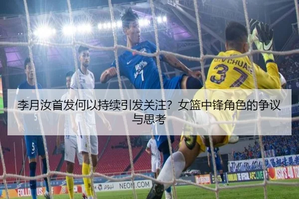 李月汝首发何以持续引发关注？女篮中锋角色的争议与思考