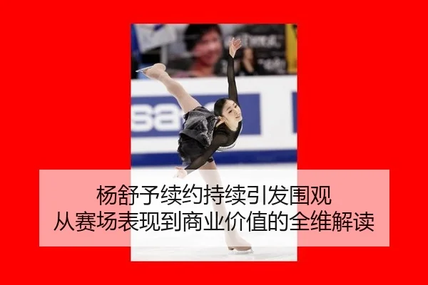 杨舒予续约持续引发围观 从赛场表现到商业价值的全维解读